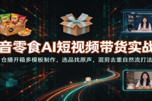 抖音零食AI短视频带货实战课:仓播开箱多模板制作,选品找原声,混剪去重自然流打法