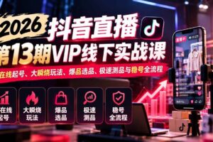 （21028期）2026抖音直播第13期VIP线下实战课：高在线起号、大瞬烧玩法、爆品选品、极速测品与稳号全流程