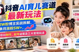 （21082期）抖音AI育儿赛道最新玩法：12W粉博主实战拆解，单月涨粉5W+，教你AI制作、起号运营及三大变现玩法