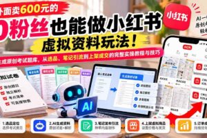 （21181期）外面卖600元的 零粉丝也能做小红书虚拟资料玩法！AI生成原创考试题库，从选品、笔记引流到上架成交的完整实操教程